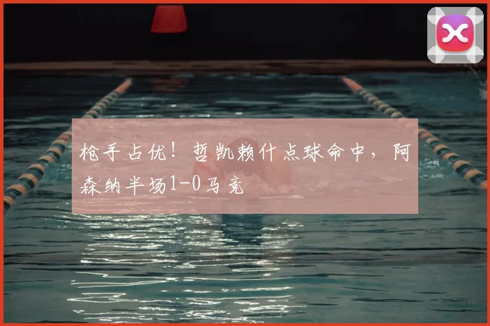 枪手占优!哲凯赖什点球命中,阿森纳半场1-0马竞