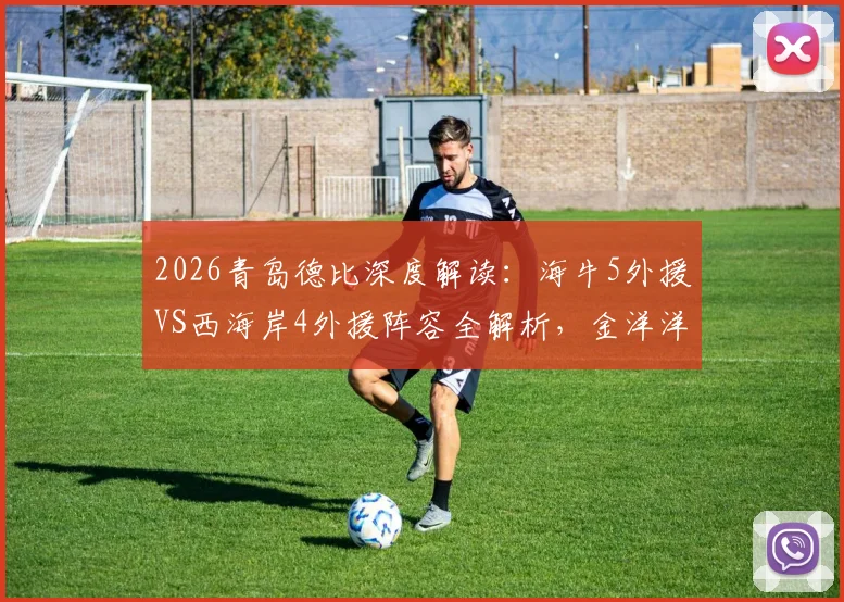 2026青岛德比深度解读：海牛5外援VS西海岸4外援阵容全解析，金洋洋关键作用与战术影响