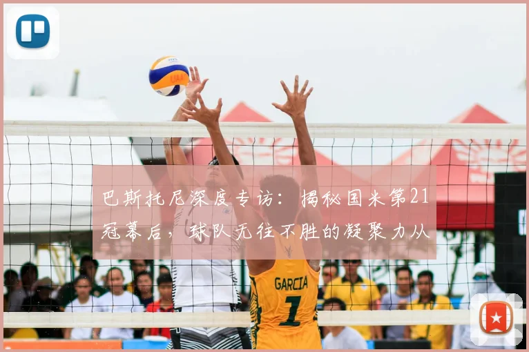 巴斯托尼深度专访:揭秘国米第21冠幕后,球队无往不胜的凝聚力从何而来?