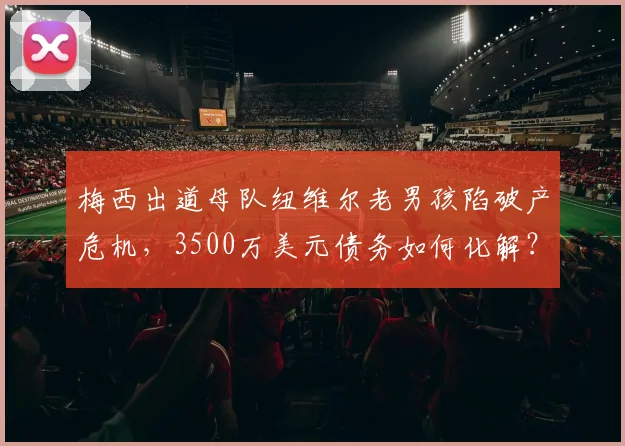 梅西出道母队纽维尔老男孩陷破产危机，3500万美元债务如何化解？