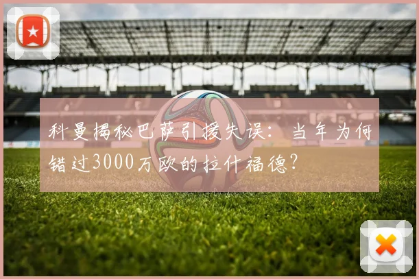 科曼揭秘巴萨引援失误:当年为何错过3000万欧的拉什福德?
