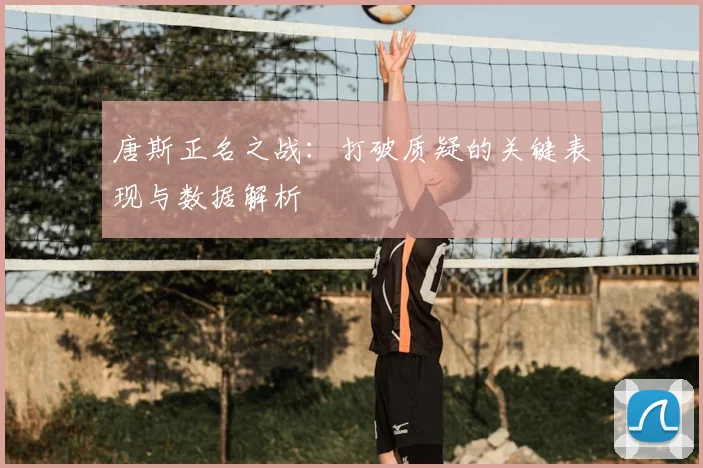 唐斯正名之战：打破质疑的关键表现与数据解析