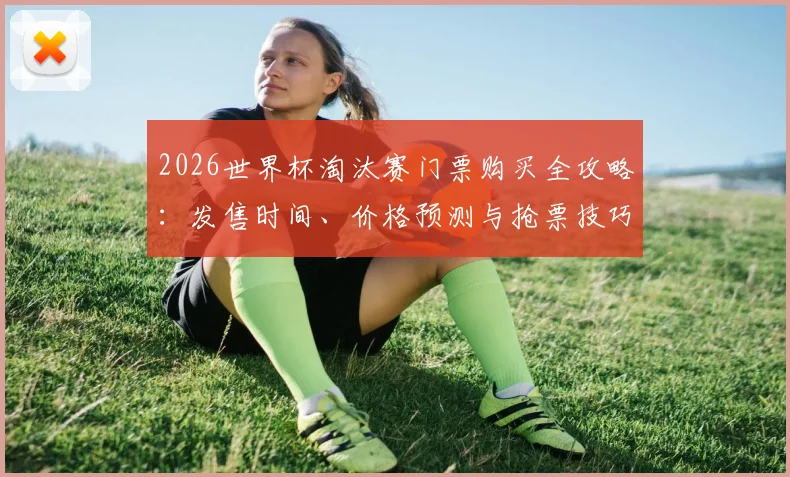 2026世界杯淘汰赛门票购买全攻略:发售时间、价格预测与抢票技巧