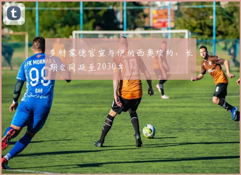 多特蒙德官宣与伊纳西奥续约，长期合同延至2030年