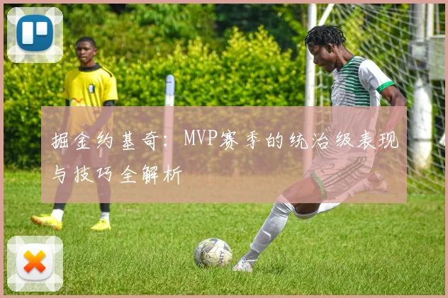 掘金约基奇:MVP赛季的统治级表现与技巧全解析
