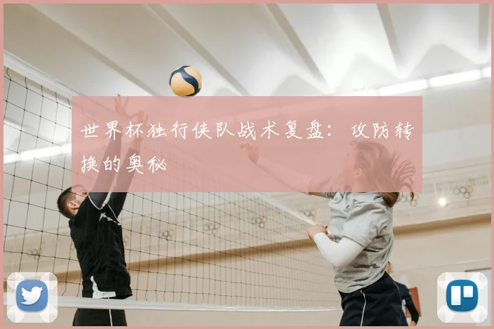 世界杯独行侠队战术复盘:攻防转换的奥秘