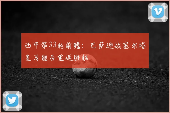 西甲第33轮前瞻:巴萨迎战塞尔塔皇马能否重返胜轨
