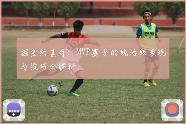 掘金约基奇:MVP赛季的统治级表现与技巧全解析