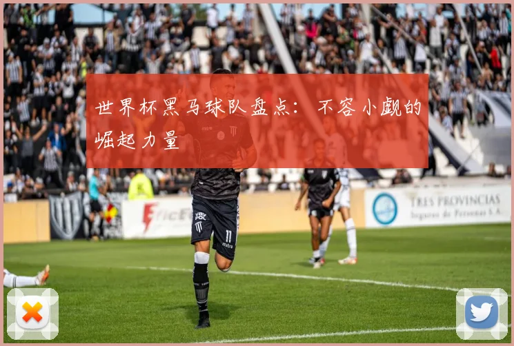 世界杯黑马球队盘点:不容小觑的崛起力量