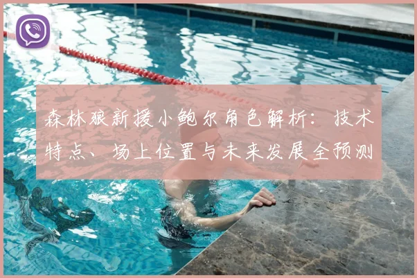 森林狼新援小鲍尔角色解析：技术特点、场上位置与未来发展全预测
