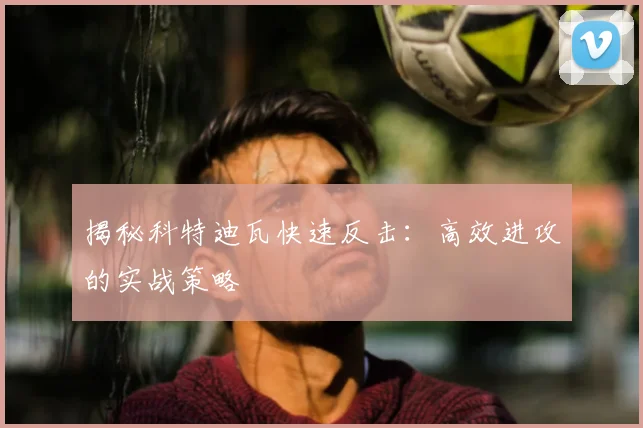 揭秘科特迪瓦快速反击:高效进攻的实战策略