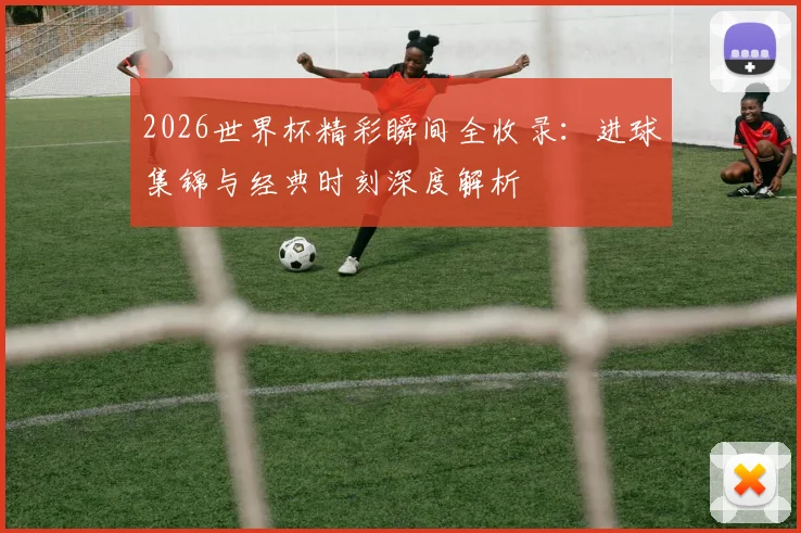 2026世界杯精彩瞬间全收录:进球集锦与经典时刻深度解析