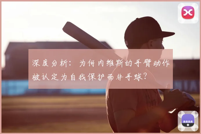 深度分析:为何内维斯的手臂动作被认定为自我保护而非手球?