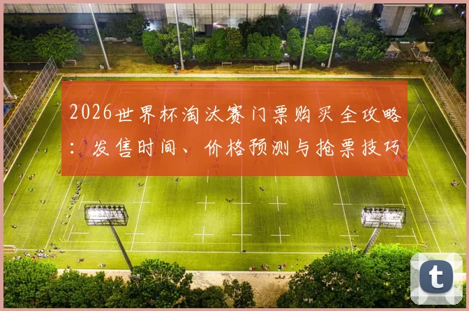 2026世界杯淘汰赛门票购买全攻略：发售时间、价格预测与抢票技巧