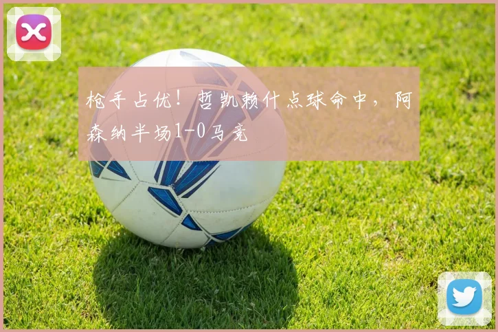 枪手占优！哲凯赖什点球命中，阿森纳半场1-0马竞